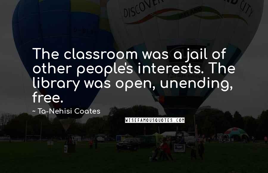 Ta-Nehisi Coates Quotes: The classroom was a jail of other people's interests. The library was open, unending, free.