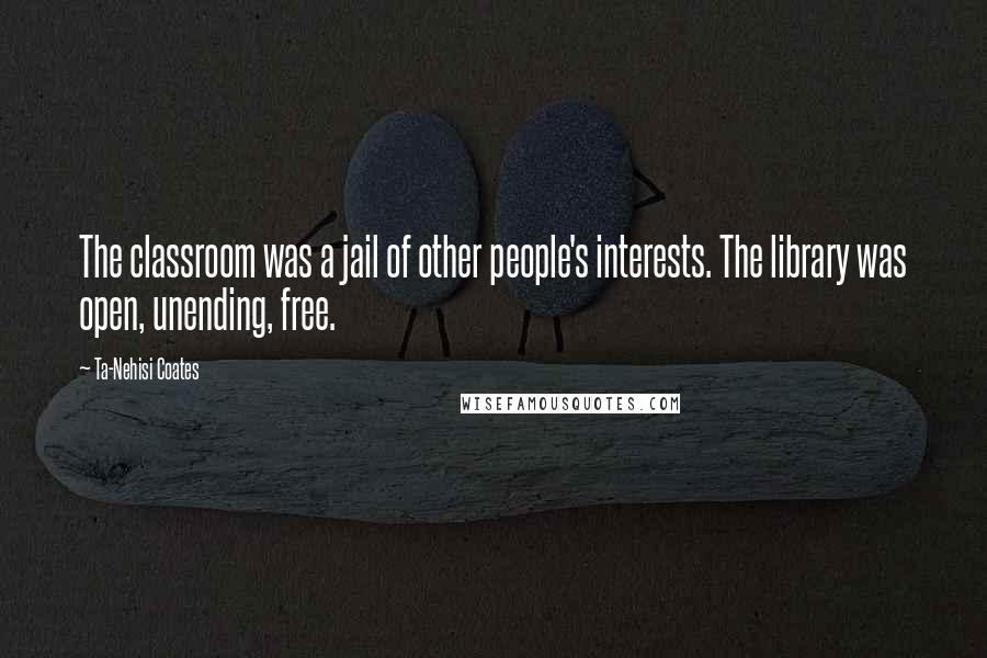 Ta-Nehisi Coates Quotes: The classroom was a jail of other people's interests. The library was open, unending, free.