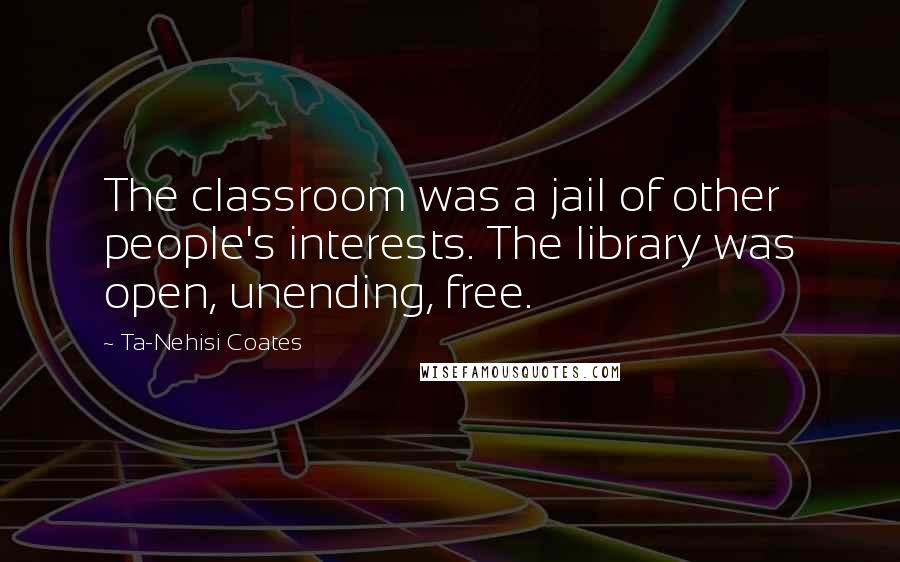 Ta-Nehisi Coates Quotes: The classroom was a jail of other people's interests. The library was open, unending, free.