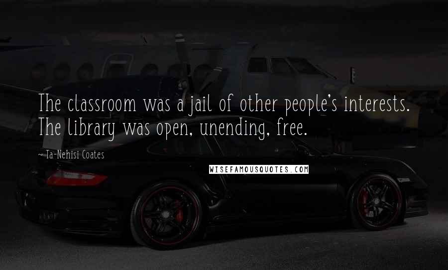 Ta-Nehisi Coates Quotes: The classroom was a jail of other people's interests. The library was open, unending, free.