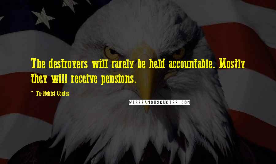 Ta-Nehisi Coates Quotes: The destroyers will rarely be held accountable. Mostly they will receive pensions.