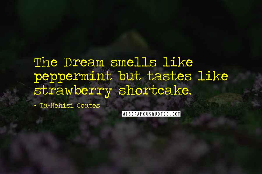 Ta-Nehisi Coates Quotes: The Dream smells like peppermint but tastes like strawberry shortcake.