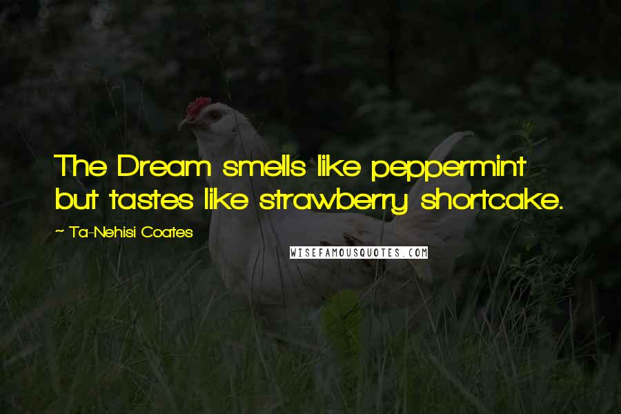 Ta-Nehisi Coates Quotes: The Dream smells like peppermint but tastes like strawberry shortcake.