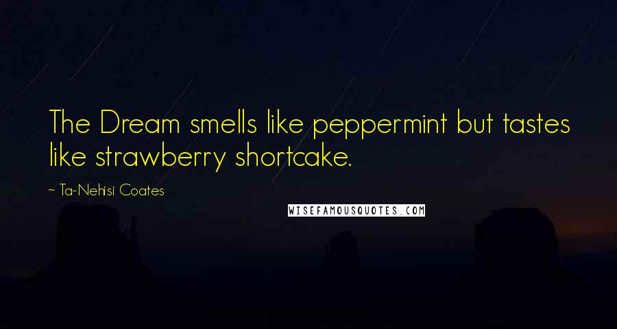 Ta-Nehisi Coates Quotes: The Dream smells like peppermint but tastes like strawberry shortcake.
