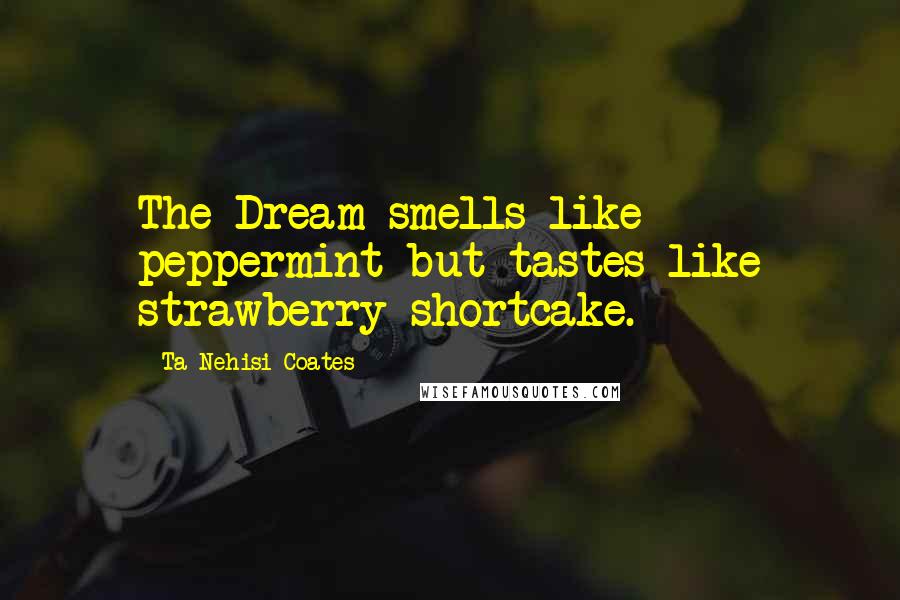 Ta-Nehisi Coates Quotes: The Dream smells like peppermint but tastes like strawberry shortcake.