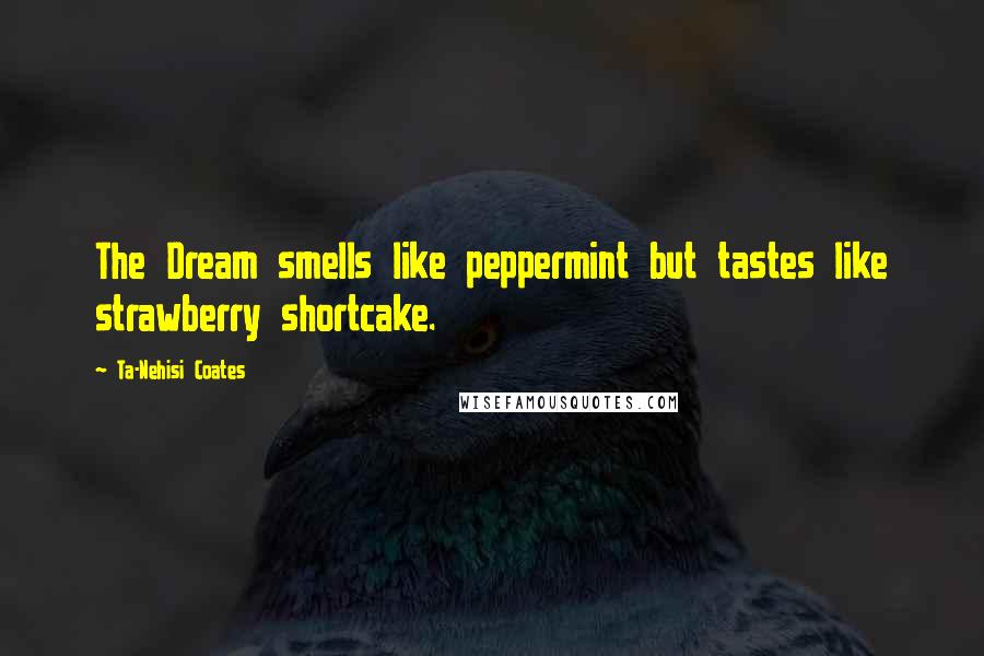 Ta-Nehisi Coates Quotes: The Dream smells like peppermint but tastes like strawberry shortcake.