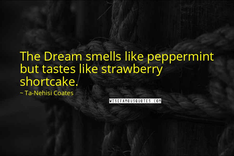 Ta-Nehisi Coates Quotes: The Dream smells like peppermint but tastes like strawberry shortcake.