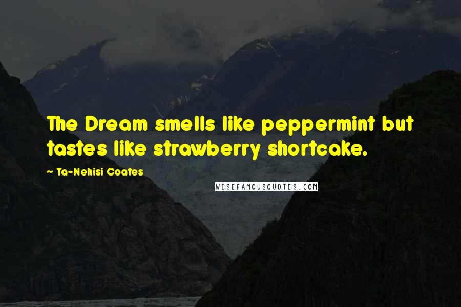 Ta-Nehisi Coates Quotes: The Dream smells like peppermint but tastes like strawberry shortcake.