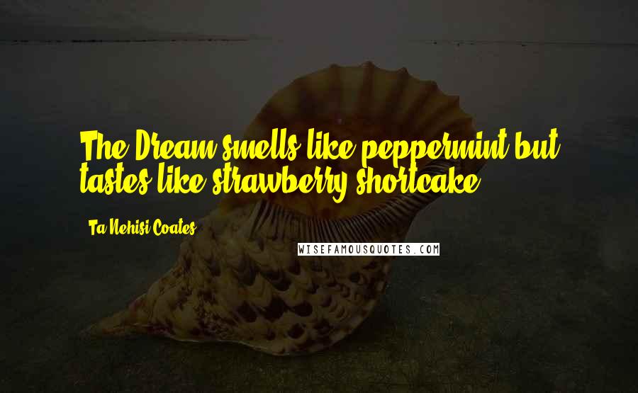 Ta-Nehisi Coates Quotes: The Dream smells like peppermint but tastes like strawberry shortcake.