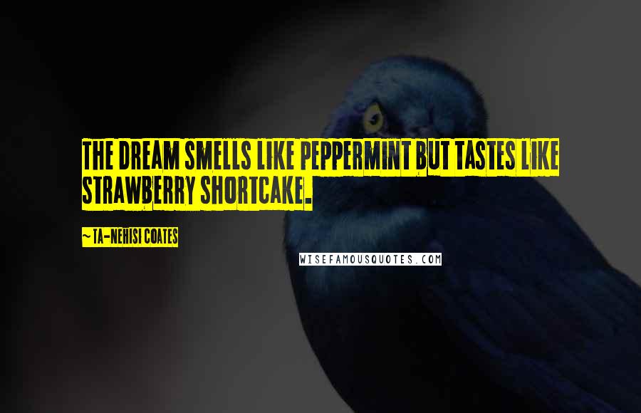 Ta-Nehisi Coates Quotes: The Dream smells like peppermint but tastes like strawberry shortcake.