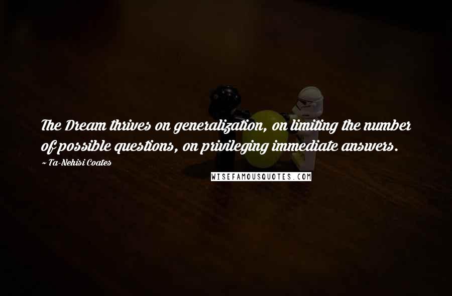 Ta-Nehisi Coates Quotes: The Dream thrives on generalization, on limiting the number of possible questions, on privileging immediate answers.