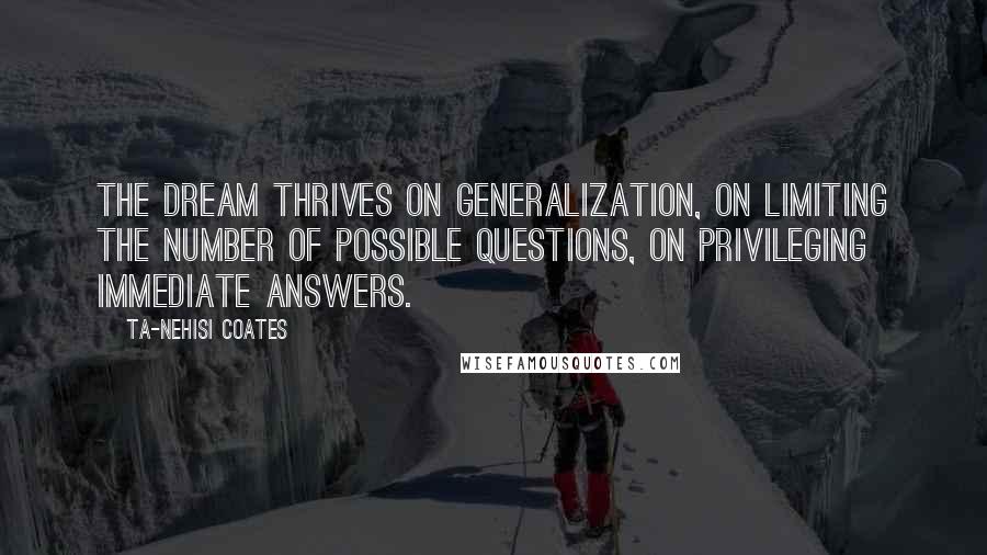 Ta-Nehisi Coates Quotes: The Dream thrives on generalization, on limiting the number of possible questions, on privileging immediate answers.