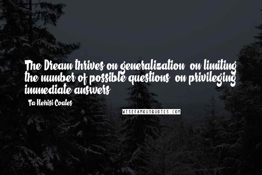 Ta-Nehisi Coates Quotes: The Dream thrives on generalization, on limiting the number of possible questions, on privileging immediate answers.