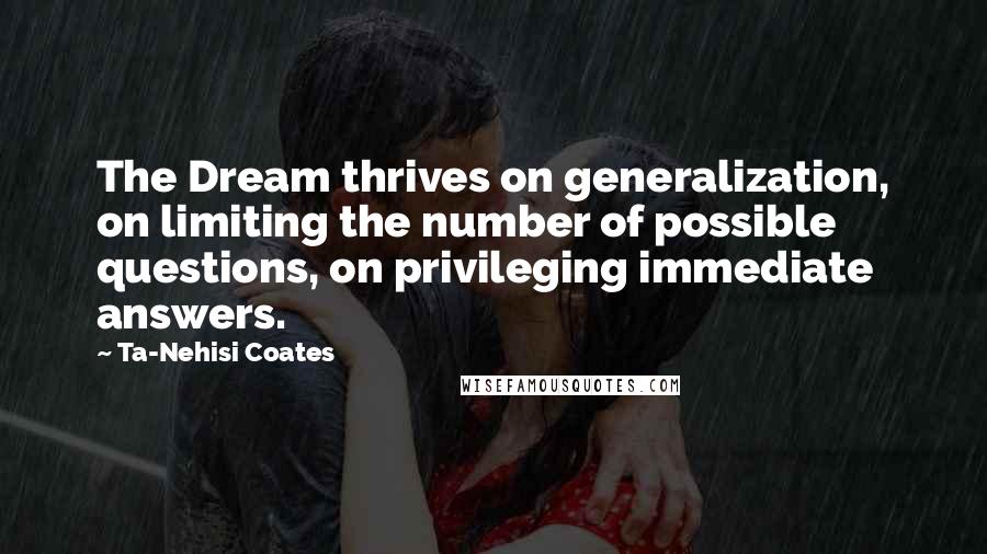 Ta-Nehisi Coates Quotes: The Dream thrives on generalization, on limiting the number of possible questions, on privileging immediate answers.