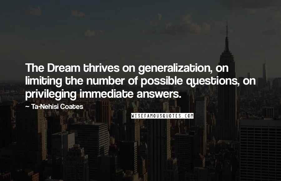 Ta-Nehisi Coates Quotes: The Dream thrives on generalization, on limiting the number of possible questions, on privileging immediate answers.