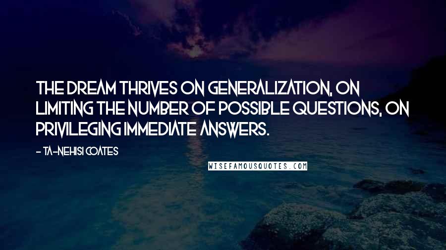 Ta-Nehisi Coates Quotes: The Dream thrives on generalization, on limiting the number of possible questions, on privileging immediate answers.