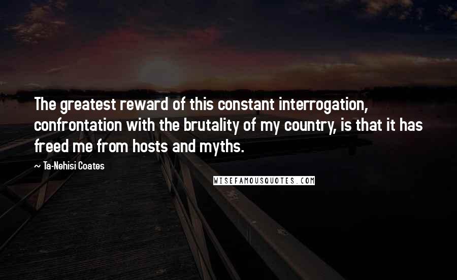 Ta-Nehisi Coates Quotes: The greatest reward of this constant interrogation, confrontation with the brutality of my country, is that it has freed me from hosts and myths.
