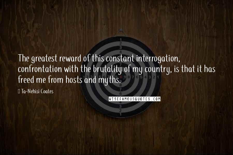 Ta-Nehisi Coates Quotes: The greatest reward of this constant interrogation, confrontation with the brutality of my country, is that it has freed me from hosts and myths.