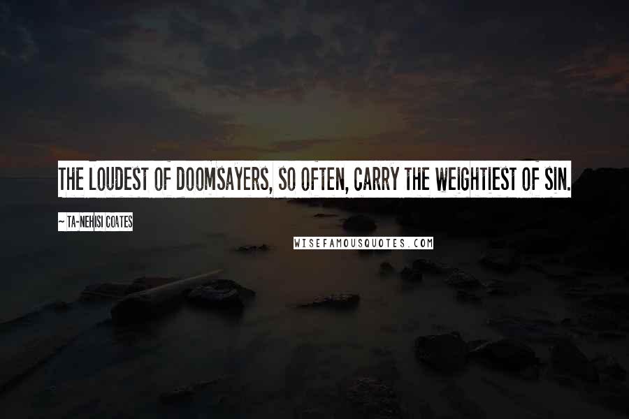 Ta-Nehisi Coates Quotes: The loudest of doomsayers, so often, carry the weightiest of sin.