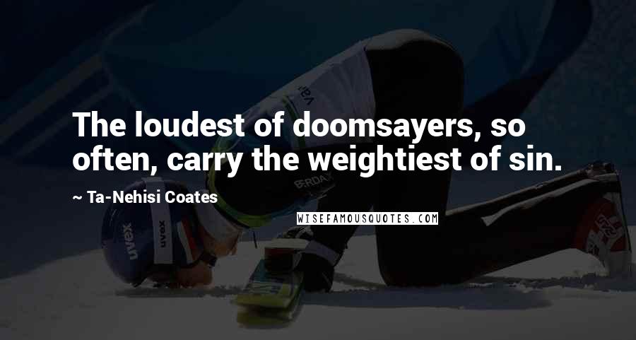 Ta-Nehisi Coates Quotes: The loudest of doomsayers, so often, carry the weightiest of sin.