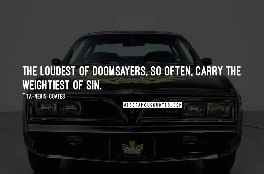 Ta-Nehisi Coates Quotes: The loudest of doomsayers, so often, carry the weightiest of sin.