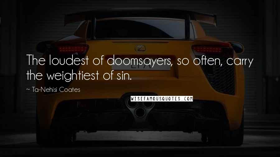 Ta-Nehisi Coates Quotes: The loudest of doomsayers, so often, carry the weightiest of sin.