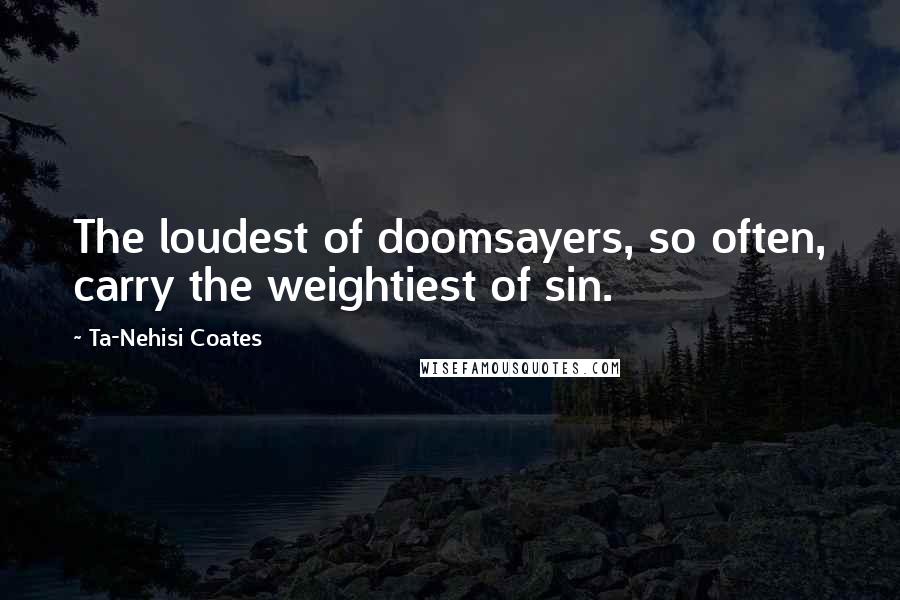 Ta-Nehisi Coates Quotes: The loudest of doomsayers, so often, carry the weightiest of sin.