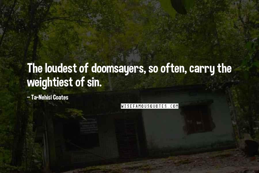 Ta-Nehisi Coates Quotes: The loudest of doomsayers, so often, carry the weightiest of sin.