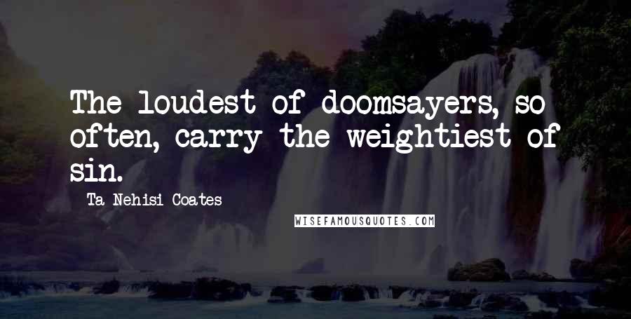 Ta-Nehisi Coates Quotes: The loudest of doomsayers, so often, carry the weightiest of sin.