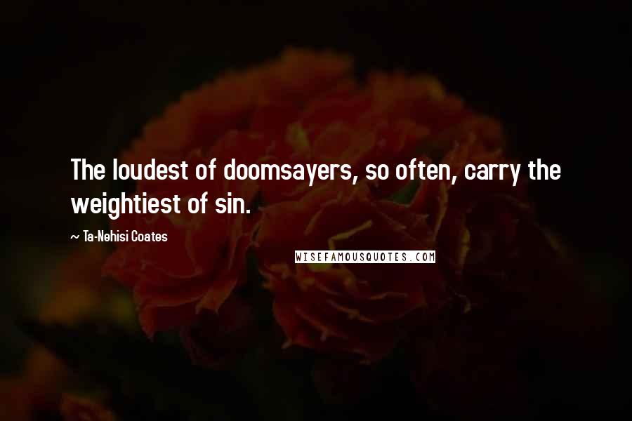 Ta-Nehisi Coates Quotes: The loudest of doomsayers, so often, carry the weightiest of sin.