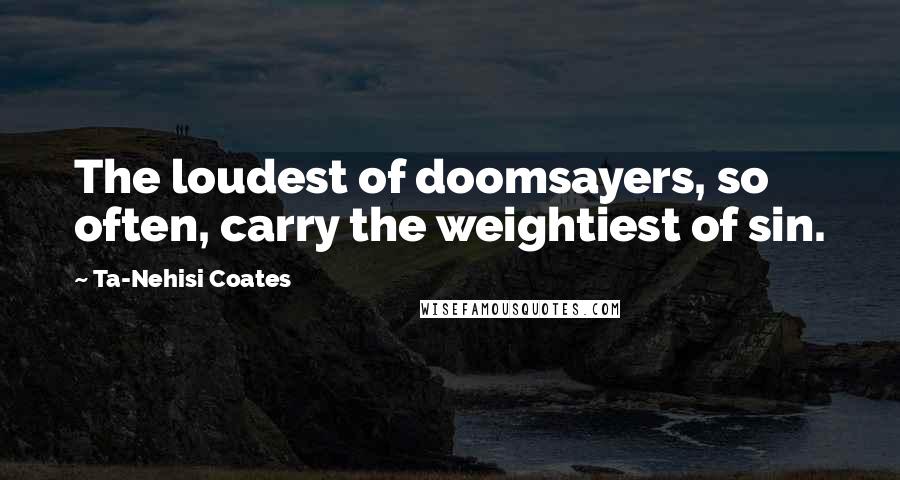 Ta-Nehisi Coates Quotes: The loudest of doomsayers, so often, carry the weightiest of sin.