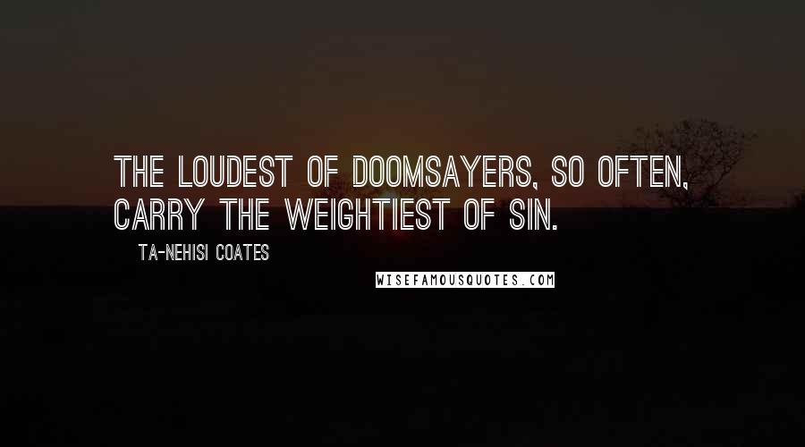 Ta-Nehisi Coates Quotes: The loudest of doomsayers, so often, carry the weightiest of sin.