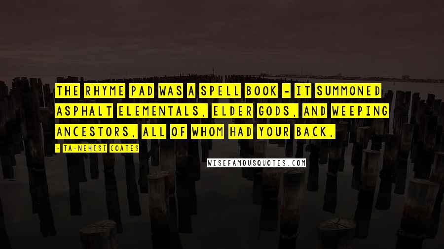 Ta-Nehisi Coates Quotes: The rhyme pad was a spell book - it summoned asphalt elementals, elder gods, and weeping ancestors, all of whom had your back.