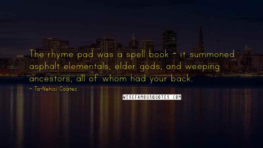 Ta-Nehisi Coates Quotes: The rhyme pad was a spell book - it summoned asphalt elementals, elder gods, and weeping ancestors, all of whom had your back.