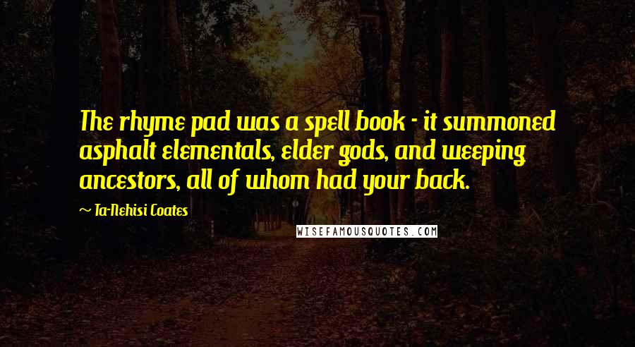 Ta-Nehisi Coates Quotes: The rhyme pad was a spell book - it summoned asphalt elementals, elder gods, and weeping ancestors, all of whom had your back.