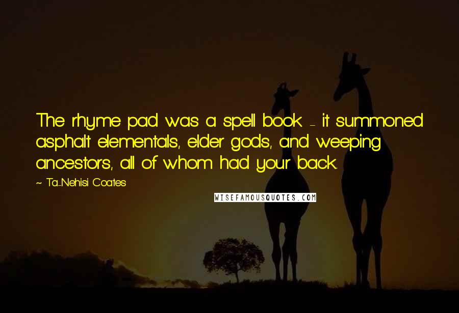 Ta-Nehisi Coates Quotes: The rhyme pad was a spell book - it summoned asphalt elementals, elder gods, and weeping ancestors, all of whom had your back.