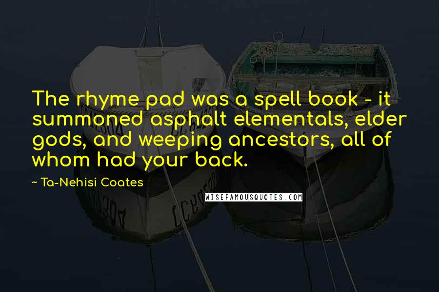 Ta-Nehisi Coates Quotes: The rhyme pad was a spell book - it summoned asphalt elementals, elder gods, and weeping ancestors, all of whom had your back.