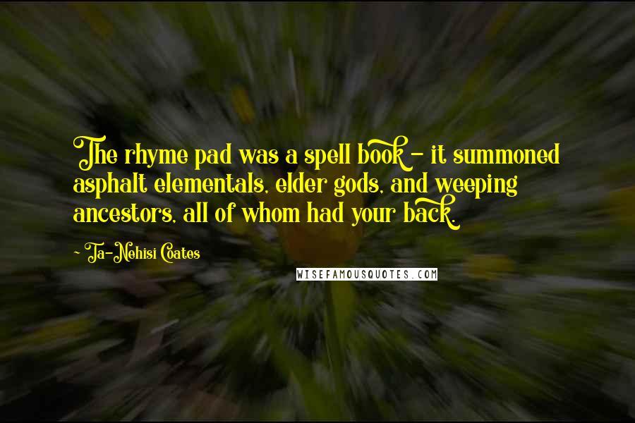 Ta-Nehisi Coates Quotes: The rhyme pad was a spell book - it summoned asphalt elementals, elder gods, and weeping ancestors, all of whom had your back.