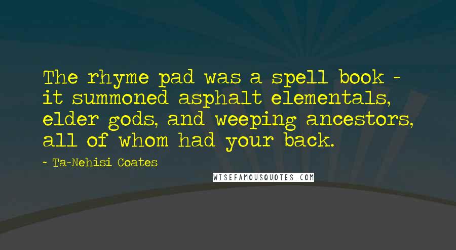 Ta-Nehisi Coates Quotes: The rhyme pad was a spell book - it summoned asphalt elementals, elder gods, and weeping ancestors, all of whom had your back.