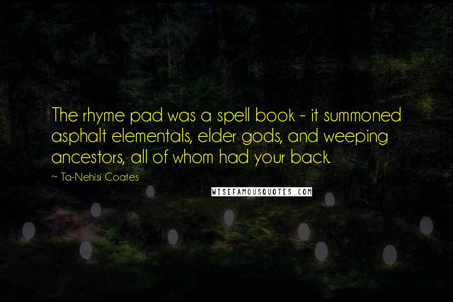 Ta-Nehisi Coates Quotes: The rhyme pad was a spell book - it summoned asphalt elementals, elder gods, and weeping ancestors, all of whom had your back.