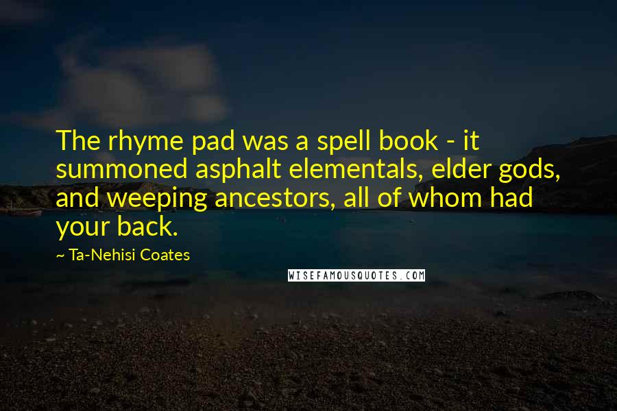 Ta-Nehisi Coates Quotes: The rhyme pad was a spell book - it summoned asphalt elementals, elder gods, and weeping ancestors, all of whom had your back.