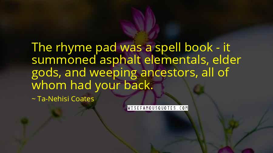 Ta-Nehisi Coates Quotes: The rhyme pad was a spell book - it summoned asphalt elementals, elder gods, and weeping ancestors, all of whom had your back.