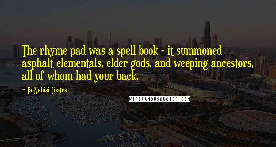 Ta-Nehisi Coates Quotes: The rhyme pad was a spell book - it summoned asphalt elementals, elder gods, and weeping ancestors, all of whom had your back.