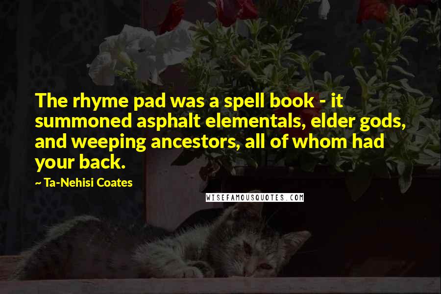 Ta-Nehisi Coates Quotes: The rhyme pad was a spell book - it summoned asphalt elementals, elder gods, and weeping ancestors, all of whom had your back.