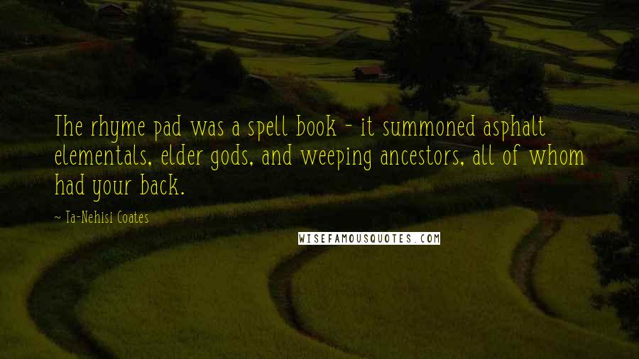 Ta-Nehisi Coates Quotes: The rhyme pad was a spell book - it summoned asphalt elementals, elder gods, and weeping ancestors, all of whom had your back.