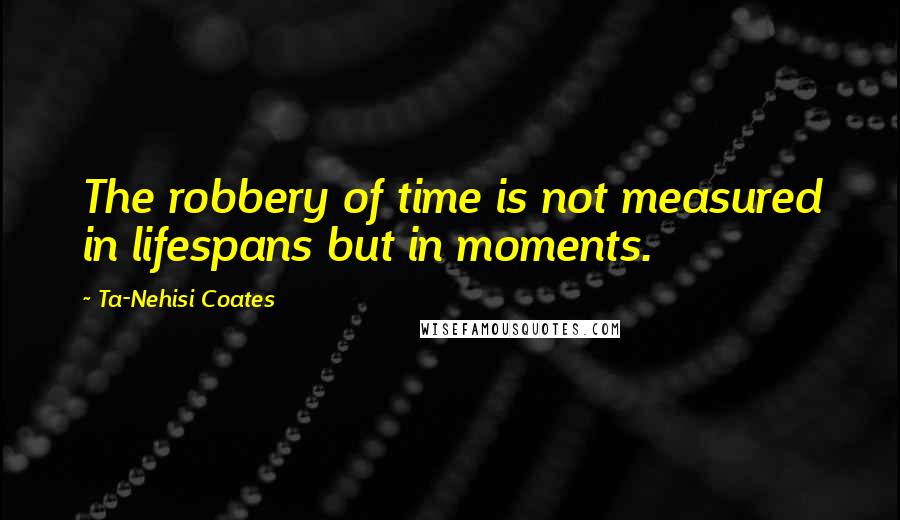 Ta-Nehisi Coates Quotes: The robbery of time is not measured in lifespans but in moments.
