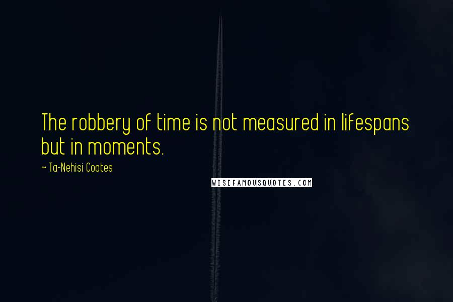 Ta-Nehisi Coates Quotes: The robbery of time is not measured in lifespans but in moments.