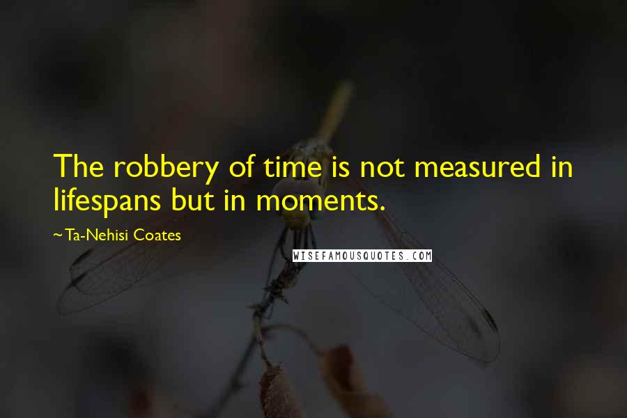 Ta-Nehisi Coates Quotes: The robbery of time is not measured in lifespans but in moments.