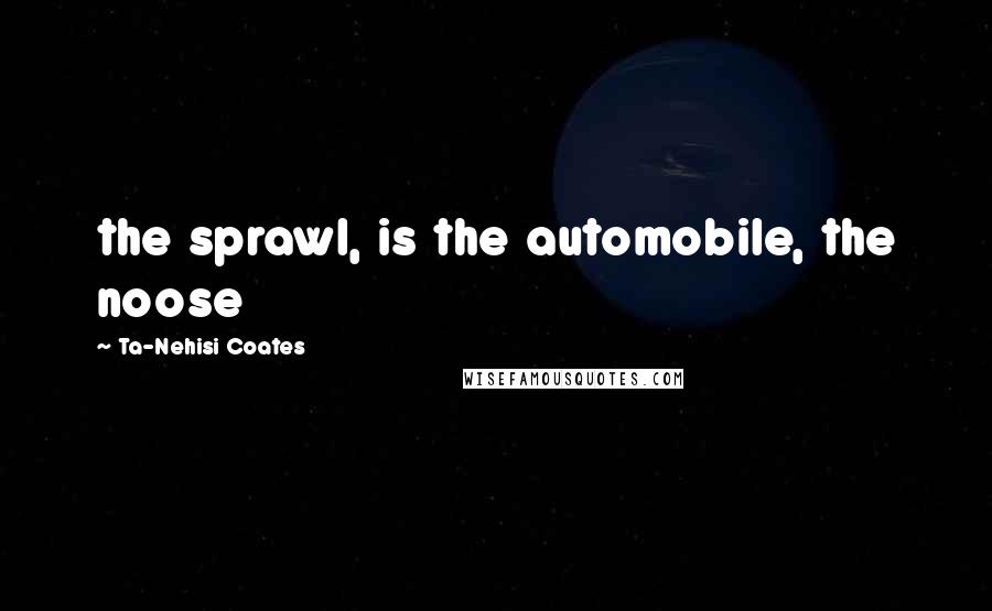 Ta-Nehisi Coates Quotes: the sprawl, is the automobile, the noose