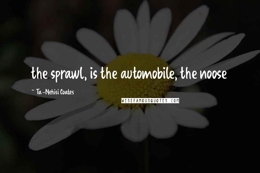 Ta-Nehisi Coates Quotes: the sprawl, is the automobile, the noose